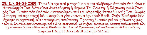 -Το καλύτερο που μπορούμε να καταλάβουμε από τον Θεό είναι η ακαταληψία Του, διότι είναι ακατάληπτη η ακραία Του Αγάπη, η Σάρκωση και ο Σταυρός Του. Γι’αυτό τον Θεό τον κατανοούμε κατά τα μέτρα της αποκαλύψεώς Του. -Χωρίς άσκηση και προσευχή δεν μπορεί να γίνει κανένα έργο του Θεού. -Στην Εκκλησία δεν έχουμε ενεργητική, ούτε παθητική αντίσταση. Προσευχόμασθε για τους διώκτες μας.